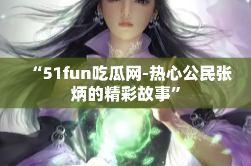 “51fun吃瓜網(wǎng)-熱心公民張炳的精彩故事”