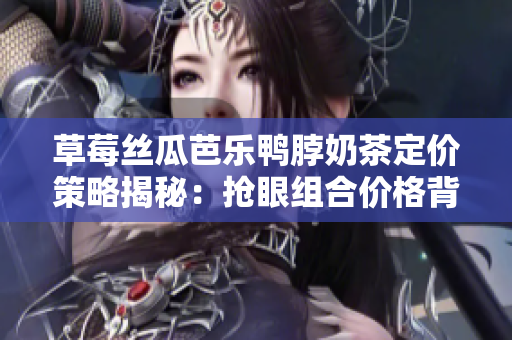 草莓絲瓜芭樂(lè)鴨脖奶茶定價(jià)策略揭秘：搶眼組合價(jià)格背后的奧秘