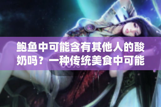 鮑魚中可能含有其他人的酸奶嗎？一種傳統(tǒng)美食中可能存在的新發(fā)現(xiàn)