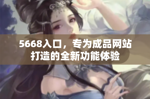 5668入口，專為成品網(wǎng)站打造的全新功能體驗