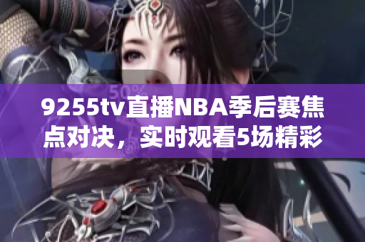 9255tv直播NBA季后賽焦點(diǎn)對(duì)決，實(shí)時(shí)觀看5場(chǎng)精彩比賽