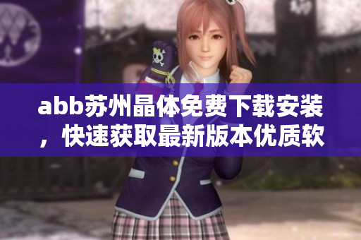 abb蘇州晶體免費下載安裝，快速獲取最新版本優(yōu)質(zhì)軟件