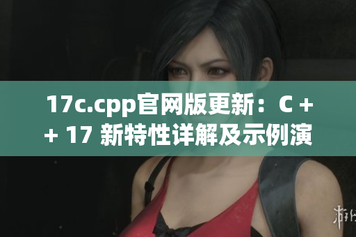 17c.cpp官網(wǎng)版更新：C ++ 17 新特性詳解及示例演示