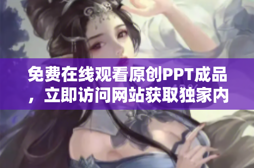 免費在線觀看原創(chuàng)PPT成品，立即訪問網(wǎng)站獲取獨家內(nèi)容