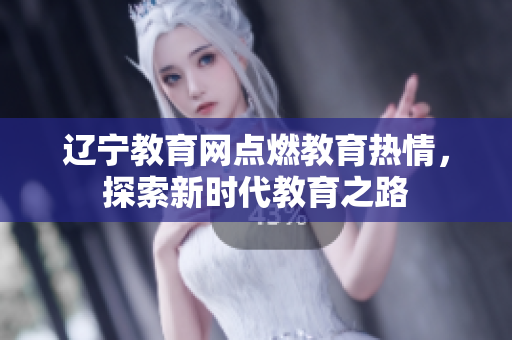 遼寧教育網(wǎng)點(diǎn)燃教育熱情，探索新時(shí)代教育之路