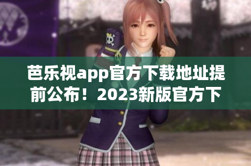 芭樂(lè)視app官方下載地址提前公布！2023新版官方下載渠道揭秘