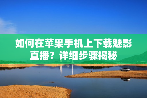 如何在蘋(píng)果手機(jī)上下載魅影直播？詳細(xì)步驟揭秘