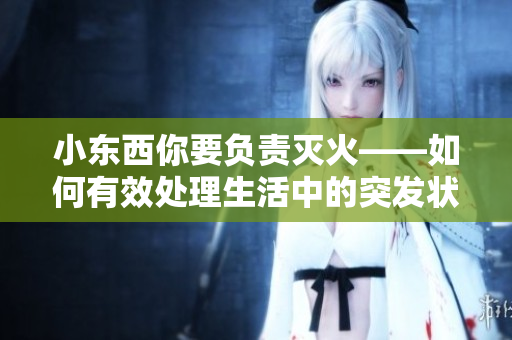 小東西你要負(fù)責(zé)滅火——如何有效處理生活中的突發(fā)狀況