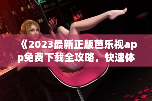 《2023最新正版芭樂(lè)視app免費(fèi)下載全攻略，快速體驗(yàn)高清流暢直播及點(diǎn)播影視內(nèi)容》