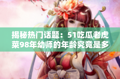 揭秘?zé)衢T話題：51吃瓜老虎菜98年幼師的年齡究竟是多少？