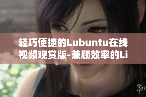 輕巧便捷的Lubuntu在線視頻觀賞版-兼顧效率的Linux操作系統(tǒng)