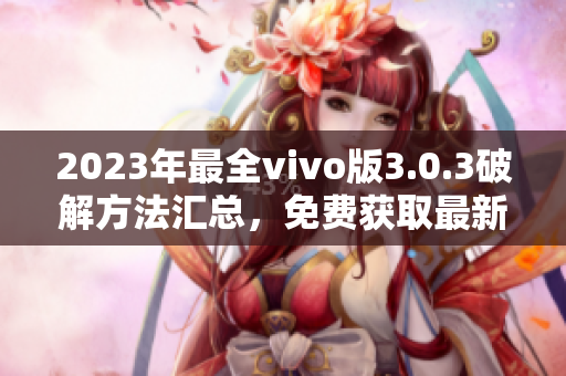 2023年最全vivo版3.0.3破解方法匯總，免費(fèi)獲取最新技巧