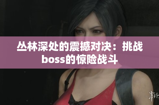 叢林深處的震撼對決：挑戰(zhàn)boss的驚險戰(zhàn)斗