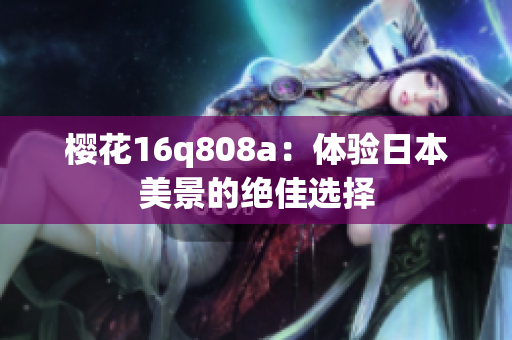 櫻花16q808a：體驗(yàn)日本美景的絕佳選擇