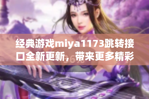 經(jīng)典游戲miya1173跳轉(zhuǎn)接口全新更新，帶來(lái)更多精彩玩法