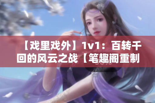 【戲里戲外】1v1：百轉(zhuǎn)千回的風云之戰(zhàn)【筆趣閣重制】