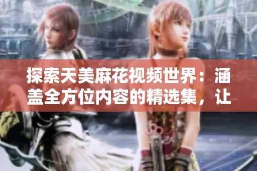探索天美麻花視頻世界：涵蓋全方位內(nèi)容的精選集，讓您暢享視聽盛宴
