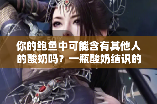 你的鮑魚中可能含有其他人的酸奶嗎？一瓶酸奶結(jié)識的人和事