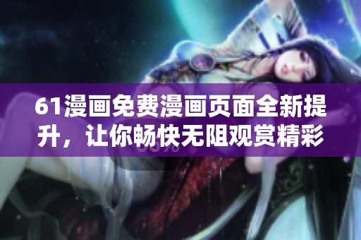 61漫畫免費漫畫頁面全新提升，讓你暢快無阻觀賞精彩內(nèi)容