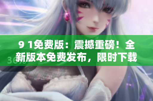 9 1免費(fèi)版：震撼重磅！全新版本免費(fèi)發(fā)布，限時(shí)下載，速來(lái)體驗(yàn)！