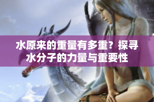 水原來的重量有多重？探尋水分子的力量與重要性