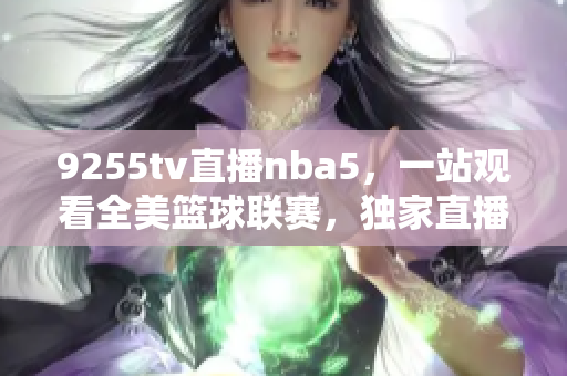 9255tv直播nba5，一站觀看全美籃球聯(lián)賽，獨家直播每場精彩對決