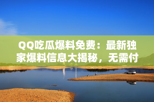 QQ吃瓜爆料免費：最新獨家爆料信息大揭秘，無需付費即可獲取最熱門資訊！