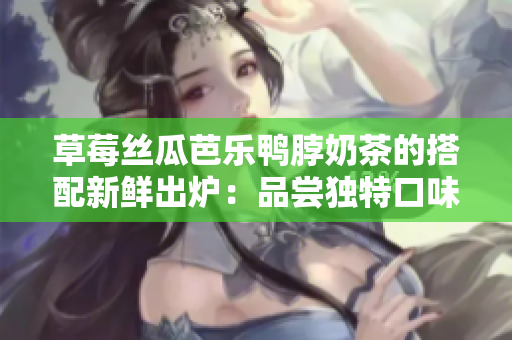 草莓絲瓜芭樂鴨脖奶茶的搭配新鮮出爐：品嘗獨特口味的繽紛美食組合