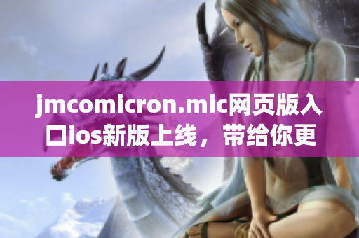 jmcomicron.mic網(wǎng)頁版入口ios新版上線，帶給你更便捷的閱讀體驗