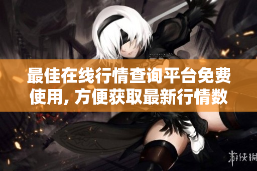 最佳在線行情查詢平臺免費使用, 方便獲取最新行情數(shù)據(jù)