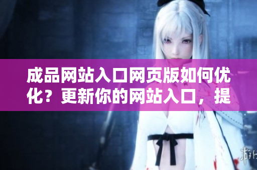成品網(wǎng)站入口網(wǎng)頁版如何優(yōu)化？更新你的網(wǎng)站入口，提升用戶體驗