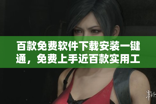 百款免費(fèi)軟件下載安裝一鍵通，免費(fèi)上手近百款實(shí)用工具