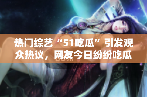 熱門綜藝“51吃瓜”引發(fā)觀眾熱議，網(wǎng)友今日紛紛吃瓜 關注獵奇節(jié)目