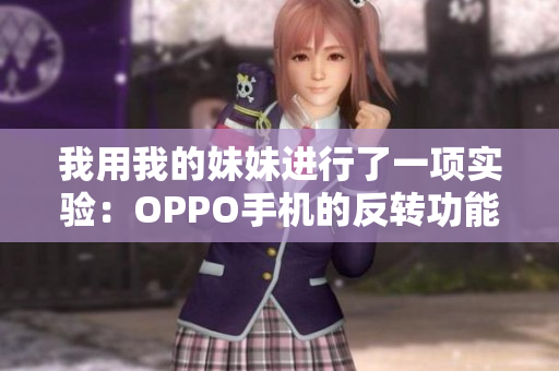 我用我的妹妹進行了一項實驗：OPPO手機的反轉(zhuǎn)功能如何提高用戶體驗？