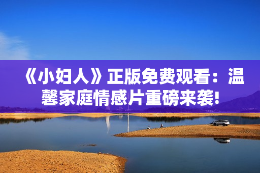 《小婦人》正版免費觀看：溫馨家庭情感片重磅來襲!
