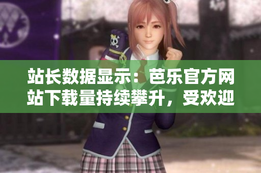 站長數(shù)據(jù)顯示：芭樂官方網(wǎng)站下載量持續(xù)攀升，受歡迎程度不斷提升