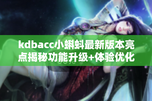 kdbacc小蝌蚪最新版本亮點揭秘功能升級+體驗優(yōu)化助你暢享新體驗