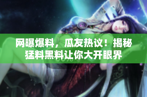 網(wǎng)曝爆料，瓜友熱議！揭秘猛料黑料讓你大開眼界