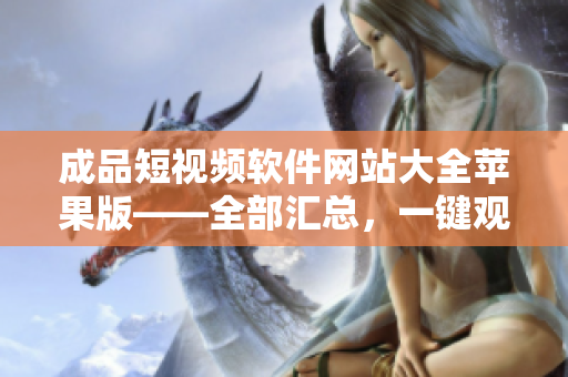 成品短視頻軟件網(wǎng)站大全蘋果版——全部匯總，一鍵觀看想要找的熱門視頻應(yīng)用