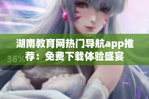 湖南教育網(wǎng)熱門導航app推薦：免費下載體驗盛宴
