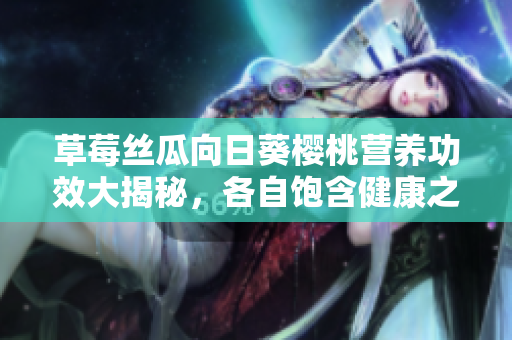 草莓絲瓜向日葵櫻桃營養(yǎng)功效大揭秘，各自飽含健康之源