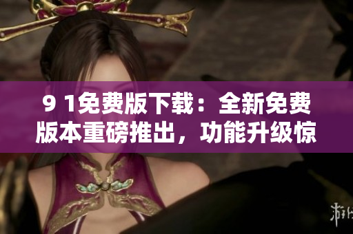 9 1免費版下載：全新免費版本重磅推出，功能升級驚喜不斷