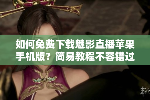 如何免費下載魅影直播蘋果手機版？簡易教程不容錯過