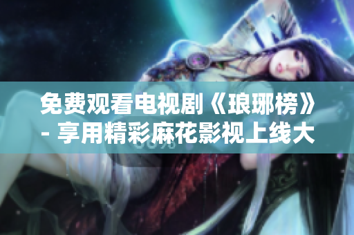 免費觀看電視劇《瑯琊榜》- 享用精彩麻花影視上線大片