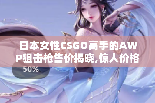 日本女性CSGO高手的AWP狙擊槍售價(jià)揭曉,驚人價(jià)格讓眾人大跌眼鏡