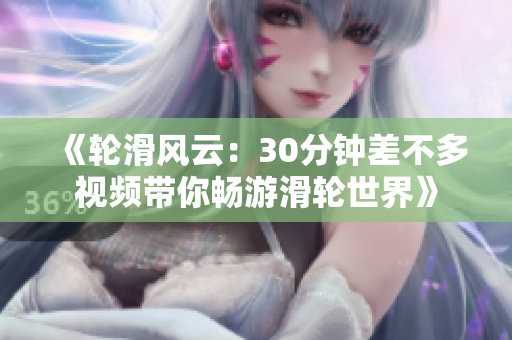 《輪滑風(fēng)云：30分鐘差不多視頻帶你暢游滑輪世界》