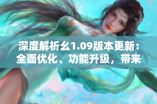 深度解析幺1.09版本更新：全面優(yōu)化、功能升級，帶來更流暢的使用體驗
