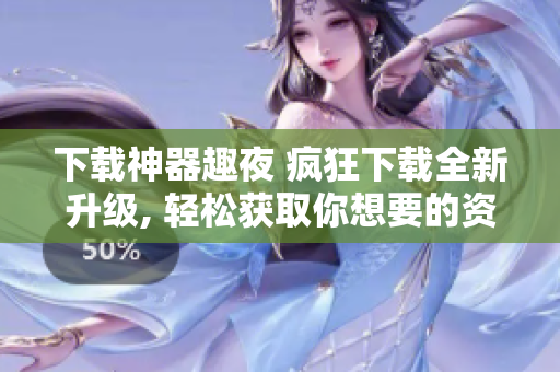 下載神器趣夜 瘋狂下載全新升級, 輕松獲取你想要的資源