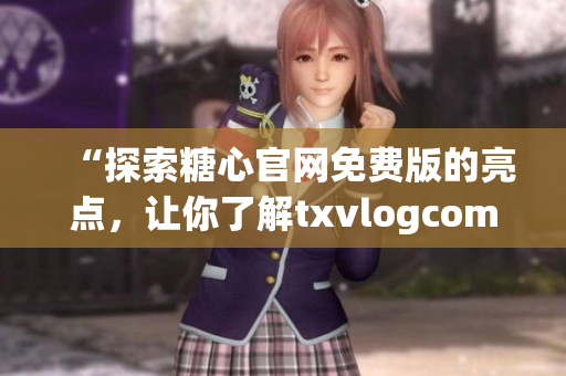 “探索糖心官網(wǎng)免費(fèi)版的亮點，讓你了解txvlogcom的獨特之處”