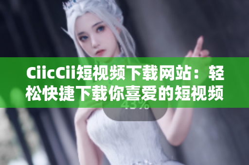 CiicCii短視頻下載網(wǎng)站：輕松快捷下載你喜愛的短視頻